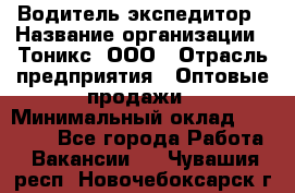 Водитель-экспедитор › Название организации ­ Тоникс, ООО › Отрасль предприятия ­ Оптовые продажи › Минимальный оклад ­ 50 000 - Все города Работа » Вакансии   . Чувашия респ.,Новочебоксарск г.